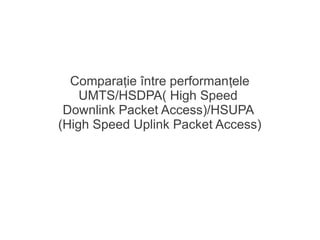 Compara ie între performan eleț ț
UMTS/HSDPA( High Speed
Downlink Packet Access)/HSUPA
(High Speed Uplink Packet Access)
 