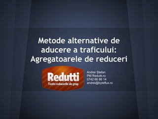 Metode alternative de
  aducere a traficului:
Agregatoarele de reduceri
              Andrei Ștefan
              PM Redutti.ro
              0742 66 86 14
              andrei@byteflux.ro
 