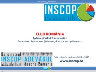 www.inscop.ro - februarie 2015
1
Date culese în perioada 2014 – 2015
www.inscop.ro
CLUB ROMÂNIA
Apărare și Valori Transatlantice
Prezentare: Remus Ioan Ștefureac, director Inscop Research
 