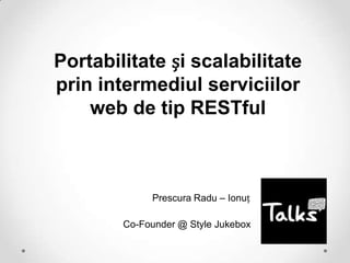 Portabilitate și scalabilitate
prin intermediul serviciilor
    web de tip RESTful



             Prescura Radu – Ionuț

        Co-Founder @ Style Jukebox
 