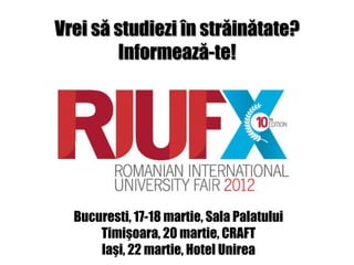 Vrei să studiezi în străinătate?
         Informează-te!




  Bucuresti, 17-18 martie, Sala Palatului
      Timişoara, 20 martie, CRAFT
      Iaşi, 22 martie, Hotel Unirea
 