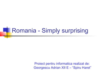 Romania - Simply surprising
Proiect pentru informatica realizat de:
Georgescu Adrian XII E – “Spiru Haret”
 