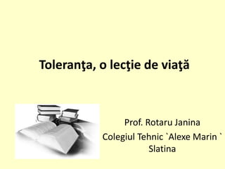Toleranţa, o lecţie de viaţă

Prof. Rotaru Janina
Colegiul Tehnic `Alexe Marin `
Slatina

 