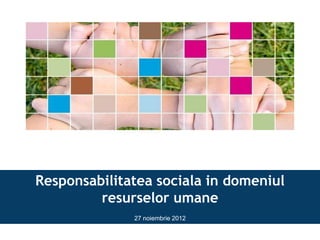 Responsabilitatea sociala in domeniul
resurselor umane
27 noiembrie 2012
 