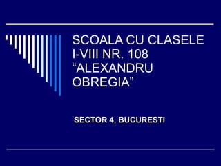 SCOALA CU CLASELE  I-VIII NR. 108 “ALEXANDRU OBREGIA” SECTOR 4, BUCURESTI 