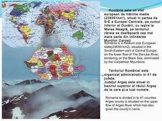 România este un stat
european de mărime medie
(238391km 2 ), situat in partea de
S-E a Europei Centrale, pe cursul
inferio...
