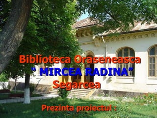 Biblioteca Oraseneasca  “  MIRCEA RADINA” Segarcea   Prezinta proiectul :  