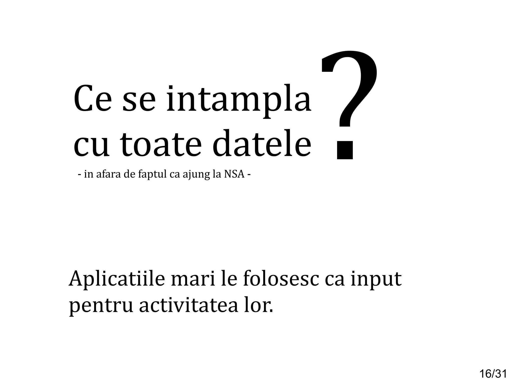 Aplicatiile mari le folosesc ca input
pentru activitatea lor.
Ce se intampla
cu toate datele?- in afara de faptul ca ajung la NSA -
16/31
 