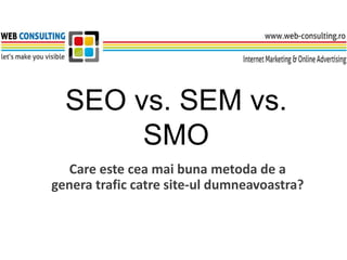 SEO vs. SEM vs.
       SMO
  Care este cea mai buna metoda de a
genera trafic catre site-ul dumneavoastra?
 