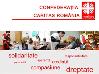 CONFEDERA IAȚ
CARITAS ROMÂNIA
solidaritate
compasiune
speran ăț
credin ăț
dreptate
responsabilitate
parteneriat
 