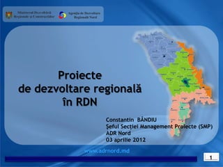 Agenția de Dezvoltare
            Regională Nord




       Proiecte
de dezvoltare regională
        în RDN
                                 Constantin BÂNDIU
                                 Şeful Secţiei Management Proiecte (SMP)
                                 ADR Nord
                                 03 aprilie 2012
                   www.adrnord.md
                                                                      1
 