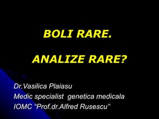 BOLI RARE.  ANALIZE RARE? Dr.Vasilica Plaiasu Medic specialist  genetica medicala IOMC  “ Prof.dr.Alfred Rusescu ” 