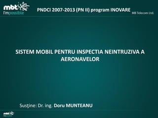 PNDCI 2007-2013 (PN II) program INOVARE

SISTEM MOBIL PENTRU INSPECTIA NEINTRUZIVA A
AERONAVELOR

Susţine: Dr. ing. Doru MUNTEANU

 