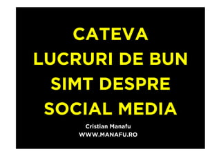 CATEVA
LUCRURI DE BUN
  SIMT DESPRE
 SOCIAL MEDIA
     Cristian Manafu
    WWW.MANAFU.RO
 