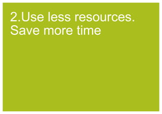 2.Use less resources. 
Save more time 
 