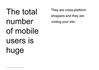 The total 
number 
of mobile 
users is 
huge 
They are cross-platform 
shoppers and they are 
visiting your site. 
 