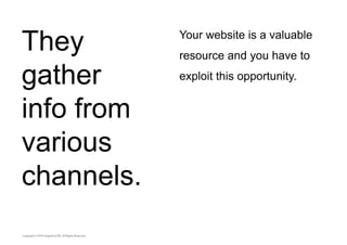 They 
gather 
info from 
various 
channels. 
Your website is a valuable 
resource and you have to 
exploit this opportunity. 
 