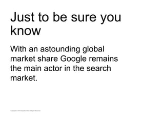 Just to be sure you 
know 
With an astounding global 
market share Google remains 
the main actor in the search 
market. 
 