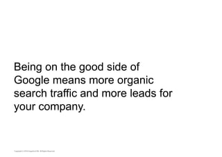 Being on the good side of 
Google means more organic 
search traffic and more leads for 
your company. 
 