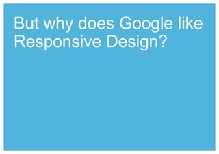 But why does Google like 
Responsive Design? 
 