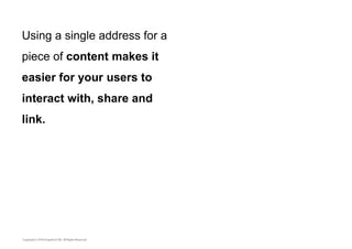 Using a single address for a 
piece of content makes it 
easier for your users to 
interact with, share and 
link. 
 
