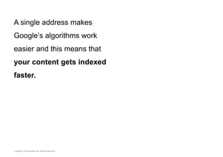 A single address makes 
Google’s algorithms work 
easier and this means that 
your content gets indexed 
faster. 
 