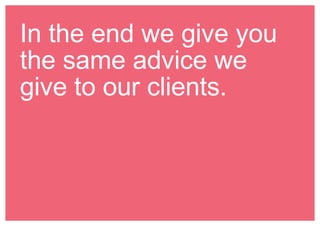 In the end we give you 
the same advice we 
give to our clients. 
 