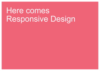 Here comes 
Responsive Design 
 
