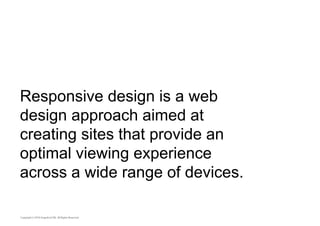 Responsive design is a web 
design approach aimed at 
creating sites that provide an 
optimal viewing experience 
across a wide range of devices. 
 