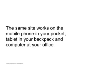 The same site works on the 
mobile phone in your pocket, 
tablet in your backpack and 
computer at your office. 
 