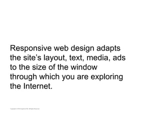 Responsive web design adapts 
the site’s layout, text, media, ads 
to the size of the window 
through which you are exploring 
the Internet. 
 
