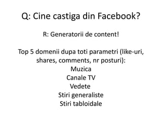 Q: Cine castiga din Facebook?
R: Generatorii de content!
Top 5 domenii dupa toti parametri (like-uri,
shares, comments, nr...