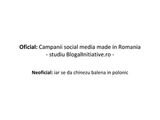 Oficial:  Campanii social media made in Romania - studiu BlogalInitiative.ro - Neoficial:  iar se da chinezu balena in polonic 