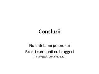 Concluzii Nu dati banii pe prostii Faceti campanii cu bloggeri (rima o gasiti pe chinezu.eu) 