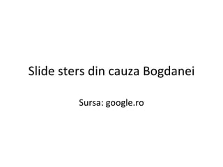 Slide sters din cauza Bogdanei Sursa: google.ro 