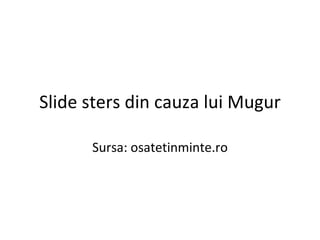 Slide sters din cauza lui Mugur Sursa: osatetinminte.ro 