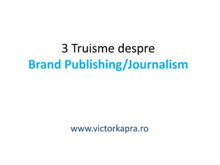 3 Truisme despre 
Brand Publishing/Journalism 
www.victorkapra.ro 
 
