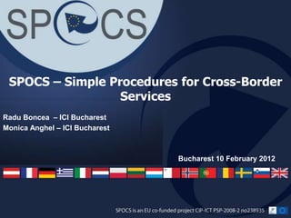 Radu Boncea – ICI Bucharest
Monica Anghel – ICI Bucharest
SPOCS – Simple Procedures for Cross-Border
Services
Bucharest 10 February 2012
 