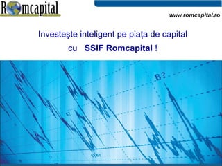 Invest eşte inteligent pe piaţa de capital cu  SSIF Romcapital  ! 