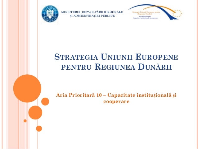 STRATEGIA UNIUNII EUROPENE
PENTRU REGIUNEA DUNĂRII
Aria Prioritară 10 – Capacitate instituțională și
cooperare
MINISTERUL ...