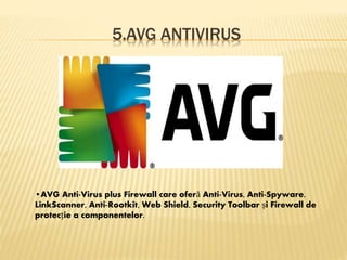 5.AVG ANTIVIRUS
•AVG Anti-Virus plus Firewall care oferă Anti-Virus, Anti-Spyware,
LinkScanner, Anti-Rootkit, Web Shield, Security Toolbar și Firewall de
protecție a componentelor.
 