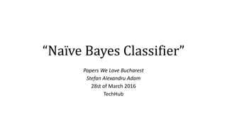 “Naïve Bayes Classifier”
Papers We Love Bucharest
Stefan Alexandru Adam
28st of March 2016
TechHub
 