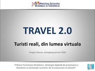 TRAVEL 2.0 Turisti reali, din lumea virtuala Dragos Stanca, managing partner Q2M “ Viitorul Turismului Românesc. Strategia digitală de promovare a României ca destinaţie turistică. De la awareness la vânzări” 