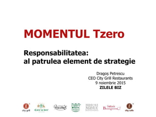 MOMENTUL Tzero
Responsabilitatea:
al patrulea element de strategie
Dragoș Petrescu
CEO City Grill Restaurants
9 noiembrie 2015
ZILELE BIZ
 