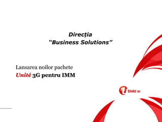 Direcția
            “Business Solutions”



Lansarea noilor pachete
Unité 3G pentru IMM

                             Uneşte
 