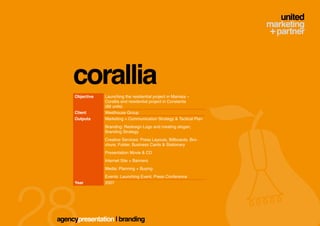 corallia
     Objective   Launching the residential project in Mamaia –
                 Corallia and residential project in Constanta
                 (89 units)
     Client      Westhouse Group
     Outputs     Marketing + Communication Strategy & Tactical Plan
                 Branding: Redesign Logo and creating slogan,
                 Branding Strategy
                 Creative Services: Press Layouts, Billboards, Bro-
                 chure, Folder, Business Cards & Stationary
                 Presentation Movie & CD
                 Internet Site + Banners
                 Media: Planning + Buying
                 Events: Launching Event, Press Conference
     Year        2007




agencypresentation | branding
 
