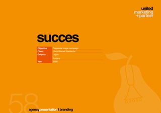 succes
     Objective   Corporate image campaign
     Client      Unita Wiener Stadtische
     Outputs     Logos
                 Posters
     Year        2008




agencypresentation | branding
 