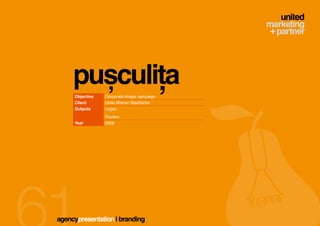 pușculița
     Objective   Corporate image campaign
     Client      Unita Wiener Stadtische
     Outputs     Logos
                 Posters
     Year        2008




agencypresentation | branding
 