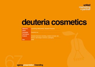 deuteria cosmetics
     Objective    Launching /Rebranding Deuteria Products
     Client
     Campaign     Deuteria Lux
     Techniques
     Outputs      Creative Services: branding, creative concept, sta-
                  tionary, web design, brochure, packaging
     Year         2009




agencypresentation | branding
 