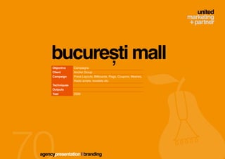 bucurești mall
     Objective    Campaigns
     Client       Anchor Group
     Campaign     Press Layouts, Billboards, Flags, Coupons, Meshes,
                  Radio scripts, booklets etc.
     Techniques
     Outputs
     Year         2009




agencypresentation | branding
 